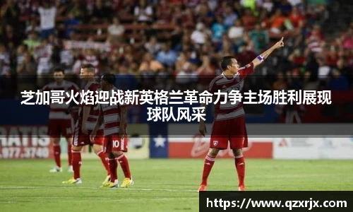 芝加哥火焰迎战新英格兰革命力争主场胜利展现球队风采